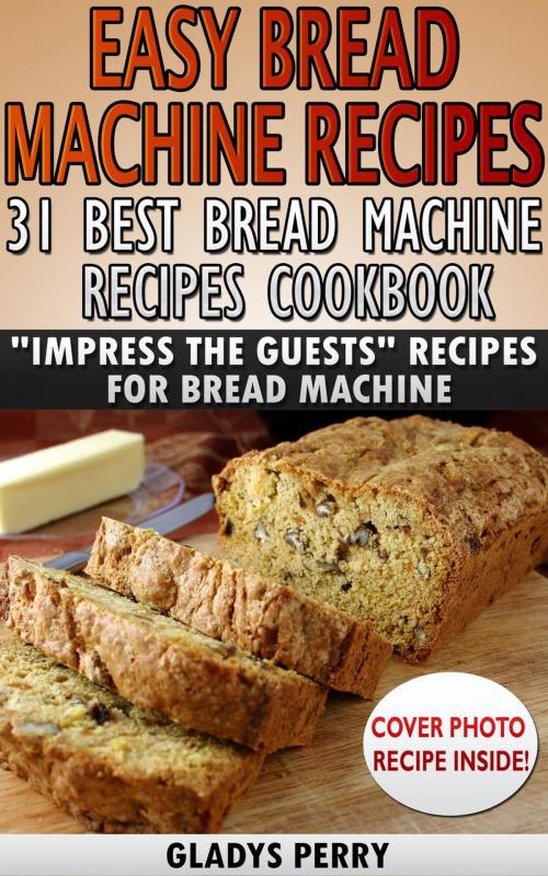 Cover of the book Easy Bread Machine Recipes: 31 Best Bread Machine Recipes Cookbook! "Impress the Guests" Recipes for Bread Machine by Gladys Perry, RMI Publishing