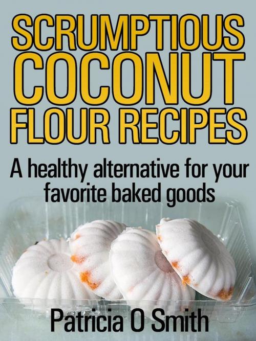 Cover of the book Scrumptious Coconut Flour Recipes A healthy alternative for your favorite baked goods by Patricia O Smith, Patricia O Smith