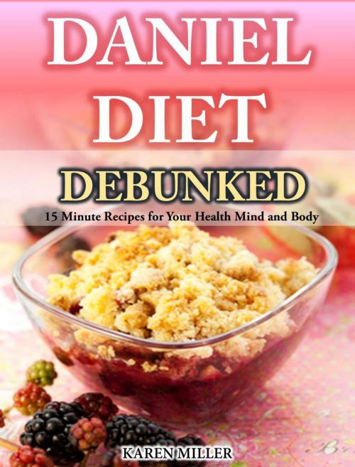 Cover of the book Daniel Diet Debunked 15-Minute Recipes for Your Health, Mind and Body Karen Miller by Karen Miller, Karen Miller