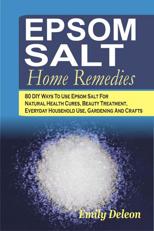 Cover of the book Epsom Salt Home Remedies: 80 DIY Ways To Use Epsom Salt For Natural Health Cures, Beauty Treatment, Everyday Household Use, Gardening And Crafts by Emily Deleon, Childsworth Publishing