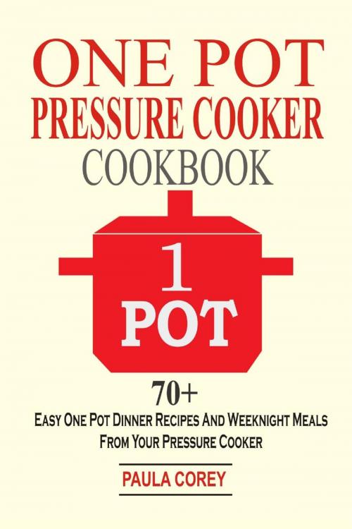 Cover of the book One Pot Pressure Cooker Cookbook: 70+ Easy One Pot Dinner Recipes And Weeknight Meals From Your Pressure Cooker by Paula Corey, Childsworth Publishing