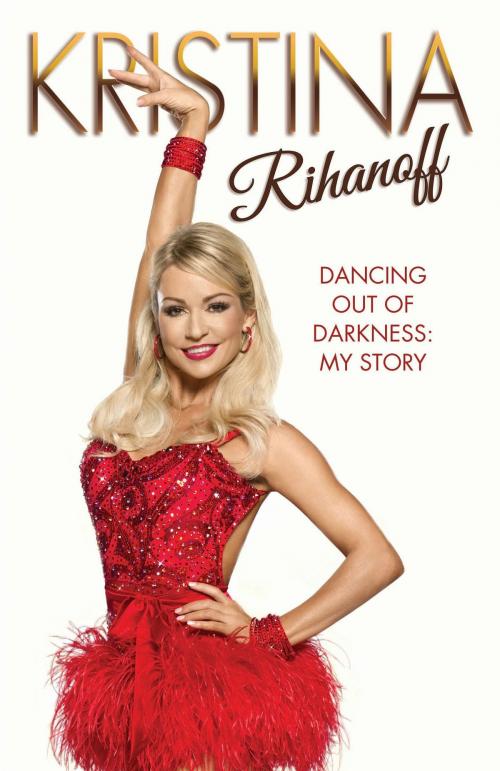 Cover of the book Kristina Rihanoff: Dancing Out of Darkness - My Story by Kristina Rhianoff, John Blake Publishing