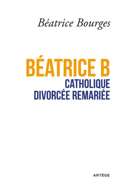 Cover of the book Béatrice B catholique divorcée remariée by Béatrice Bourges, Artège Editions