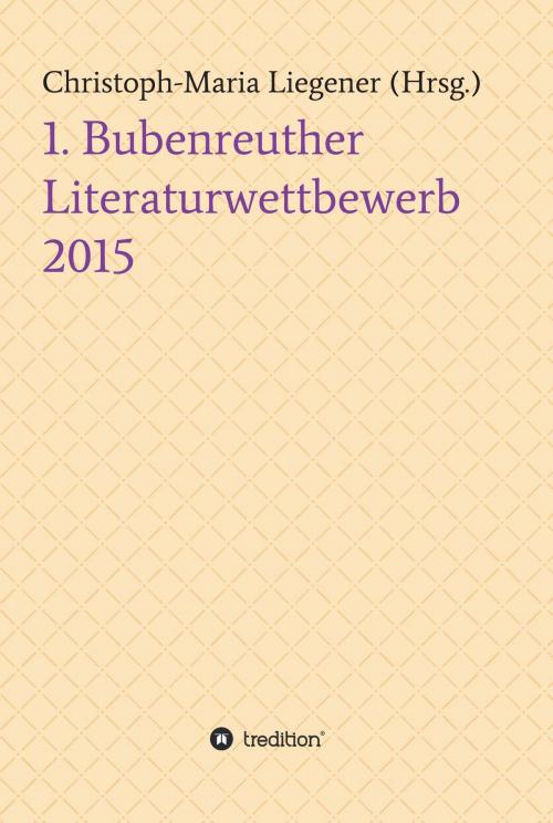 Cover of the book 1. Bubenreuther Literaturwettbewerb 2015 by Christoph-Maria Liegener, Sören Heim, Julia Briede, Ingrid Thiel, Bettina Henningsen, Mona Ullrich, Bernd Daschek, Tessa Böh, tredition