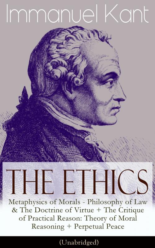 Cover of the book The Ethics of Immanuel Kant: Metaphysics of Morals - Philosophy of Law & The Doctrine of Virtue + The Critique of Practical Reason: Theory of Moral Reasoning + Perpetual Peace (Unabridged) by Immanuel Kant, e-artnow