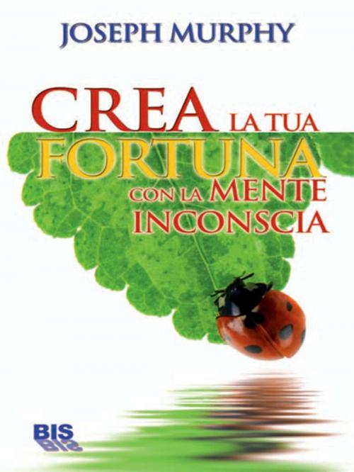 Cover of the book Crea la tua fortuna con la mente inconscia by Joseph Murphy, Bis Edizioni
