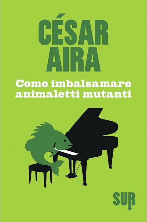 Cover of the book Come imbalsamare animaletti mutanti by César Aira, SUR