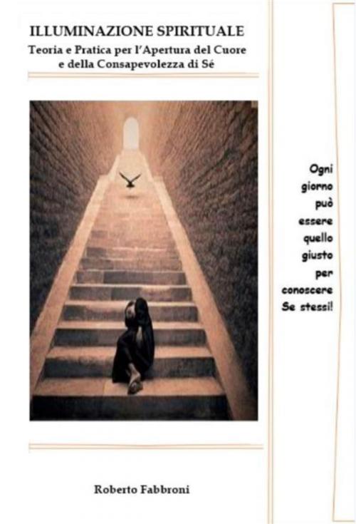 Cover of the book Illuminazione Spirituale. Teoria e pratica per l'Apertura del Cuore by Roberto Fabbroni, Roberto Fabbroni