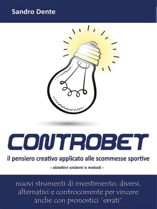 Cover of the book Controbet - Il pensiero creativo applicato alle scommesse sportive by Sandro Dente, Youcanprint Self-Publishing