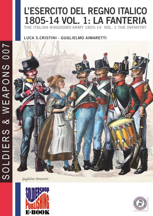 Cover of the book L’esercito del Regno Italico 1805-1814. Vol. 1 la Fanteria by Luca Stefano Cristini, Guglielmo Aimaretti, Soldiershop