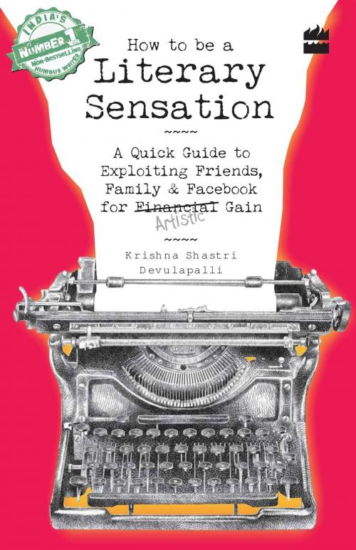 Cover of the book How to Be a Literary Sensation: A Quick Guide to Exploiting Friends, Family and Facebook for Artistic Gain by Krishna Shastri Devulapalli, HarperCollins Publishers India
