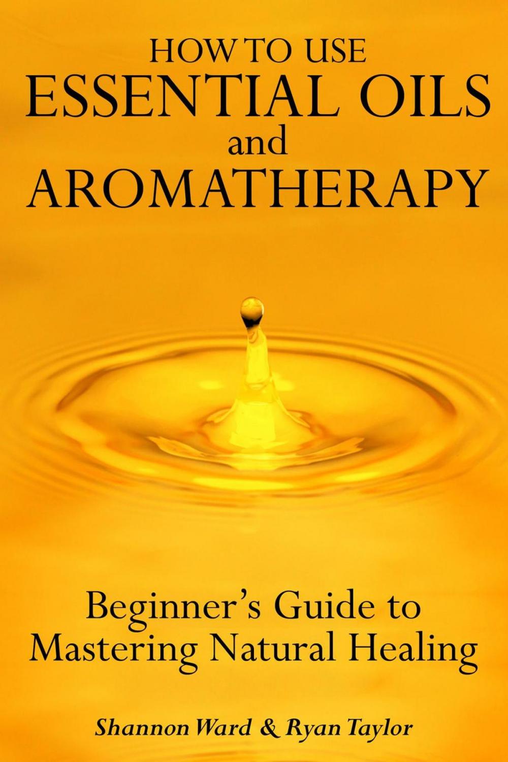 Big bigCover of How to Use Essential Oil and Aromatherapy: Beginners Guide to Mastering Natural Healing