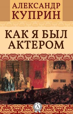 Cover of the book Как я был актером by Александр Куприн
