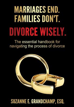 Cover of the book Marriages End. Families Don't. Divorce Wisely. by Julie Collins