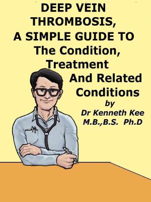 Cover of the book Deep Vein Thrombosis, A Simple Guide To The Condition, Treatment And Related Conditions by Kenneth Kee