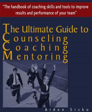 Cover of the book The Ultimate Guide to Counselling,Coaching and Mentoring - The Handbook of Coaching Skills and Tools to Improve Results and Performance Of your Team! by Aiden Sisko