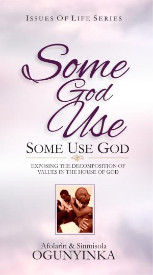 Cover of the book Some God Use, Some Use God (Issues of Life series) by Sinmisola Ogunyinka
