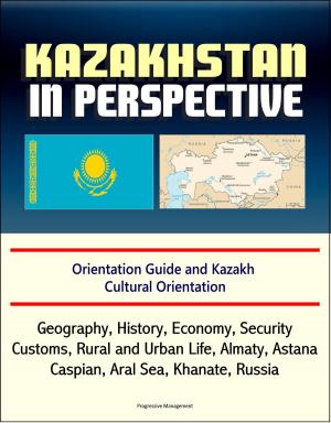 Cover of the book Kazakhstan in Perspective: Orientation Guide and Kazakh Cultural Orientation: Geography, History, Economy, Security, Customs, Rural and Urban Life, Almaty, Astana, Caspian, Aral Sea, Khanate, Russian by Progressive Management