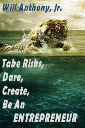 Cover of the book Take Risks, Dare, Create, Be An Entrepreneur by Will Anthony Jr