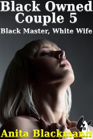 Cover of the book Black Owned Couple 5: Black Master, White Wife by Anita Blackmann