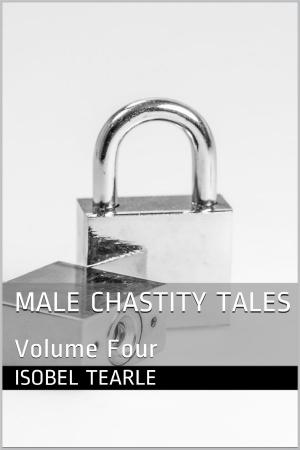 Cover of the book Male Chastity Tales: Volume Four (Femdom, Male Chastity) by Isobel Tearle