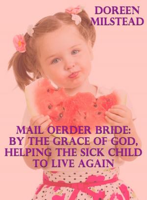 Cover of the book Mail Order Bride: By The Grace Of God, Helping The Sick Child To Live Again by Doreen Milstead