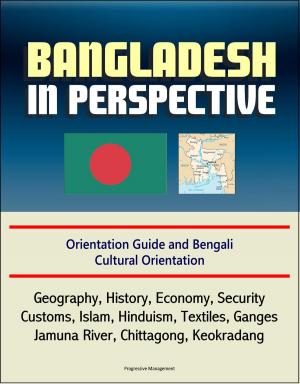 Cover of the book Bangladesh in Perspective: Orientation Guide and Bengali Cultural Orientation: Geography, History, Economy, Security, Customs, Islam, Hinduism, Textiles, Ganges, Jamuna River, Chittagong, Keokradang by Progressive Management