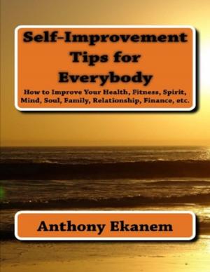 Cover of the book Self Improvement Tips for Everybody: How to Improve Your Health, Fitness, Spirit, Mind, Soul, Family, Relationship, Finance by Seth Giolle