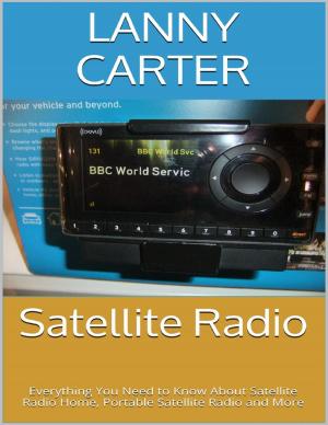 Cover of the book Satellite Radio: Everything You Need to Know About Satellite Radio Home, Portable Satellite Radio and More by Laura Nicole Diamond