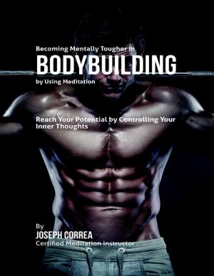 Cover of the book Becoming Mentally Tougher In Bodybuilding By Using Meditation: Reach Your Potential By Controlling Your Inner Thoughts by Zara Chapman