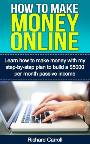 Cover of the book How To Make Money Online: Learn How to Make Money With My Step-by-Step Plan to Build a $5000-Per-Month Passive Income by Richard Carroll