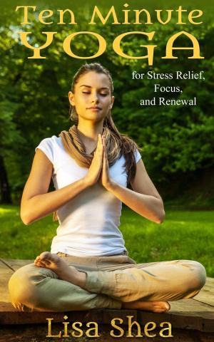 Cover of the book Ten Minute Yoga for Stress Relief, Focus, and Renewal by Lisa Shea