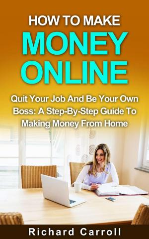 Cover of the book How To Make Money Online: Quit Your Job And Be Your Own Boss: A Step-by-Step Guide To Making Money From Home by Richard Carroll