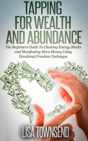 Cover of the book Tapping for Wealth and Abundance: The Beginners Guide To Clearing Energy Blocks and Manifesting More Money Using Emotional Freedom Technique by Lisa Townsend