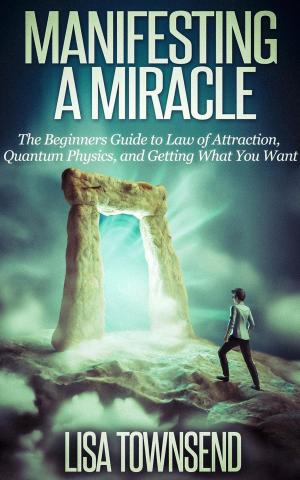 Cover of the book Manifesting a Miracle: The Beginners Guide to Law of Attraction, Quantum Physics, and Getting What You Want by Celia Cook