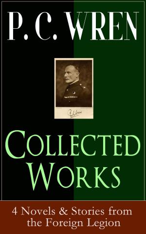Cover of the book Collected Works of P. C. WREN: 4 Novels & Stories from the Foreign Legion by John Buchan, Henry Newbolt