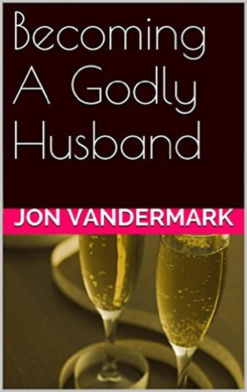 Cover of the book Becoming A Godly Husband And Father by Jonathan Vandermark, Jon Vandermark