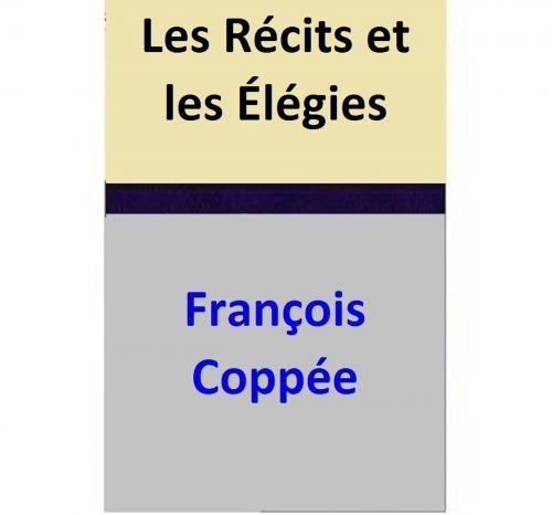 Cover of the book Les Récits et les Élégies by François Coppée, François Coppée