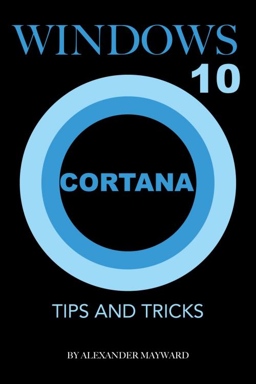 Cover of the book Windows 10 Cortana: Tips and Tricks by Alexander Mayward, Clear Leaf