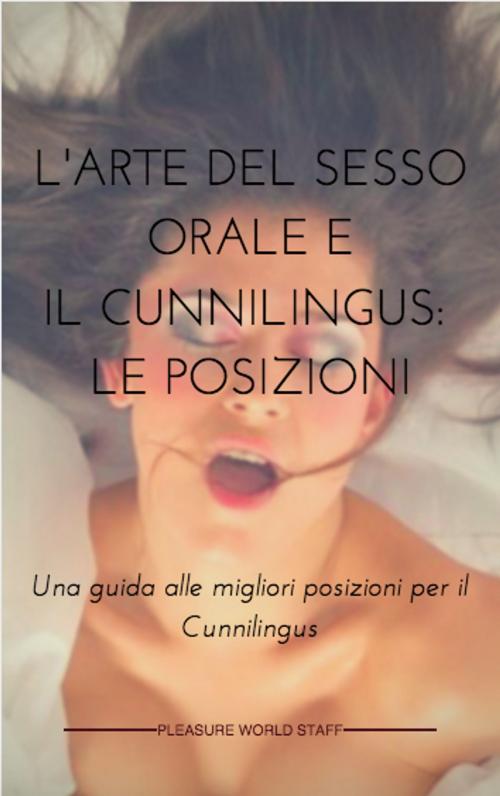 Cover of the book L'Arte del Sesso Orale e il Cunnilingus: le posizioni. by Pleasure World Staff, Pleasure World Staff