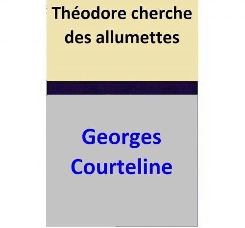Cover of the book Théodore cherche des allumettes by Georges Courteline, Georges Courteline