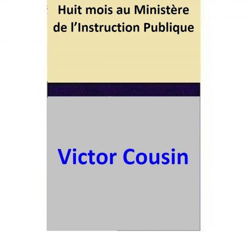 Cover of the book Huit mois au Ministère de l’Instruction Publique by Victor Cousin, Victor Cousin