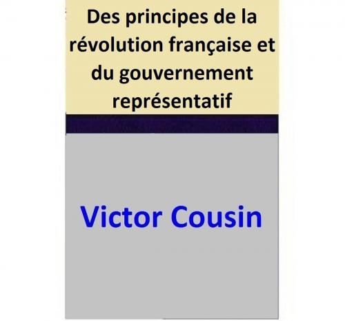 Cover of the book Des principes de la révolution française et du gouvernement représentatif by Victor Cousin, Victor Cousin