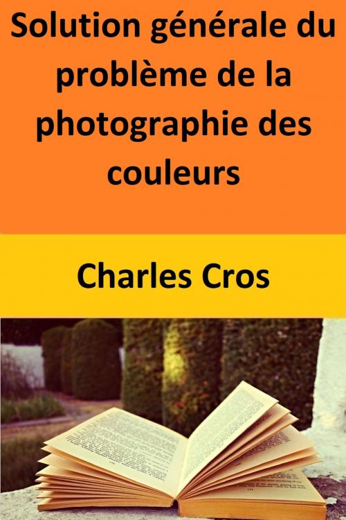 Cover of the book Solution générale du problème de la photographie des couleurs by Charles Cros, Charles Cros