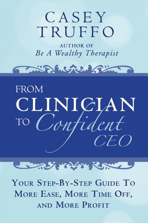 Cover of the book From Clinician To Confident CEO: Your Step-By-Step Guide to More Ease, More Time Off, and More Profit by Casey Truffo, Therapist Leadership Institute Press