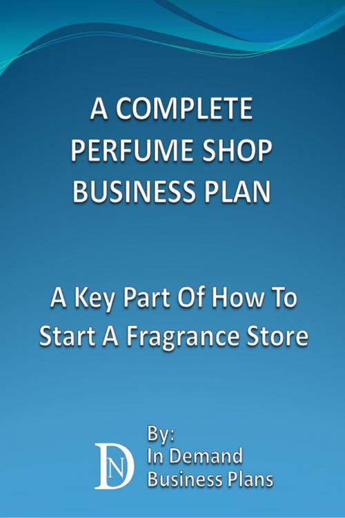 Cover of the book A Complete Perfume Shop Business Plan: A Key Part Of How To Start A Fragrance Store by In Demand Business Plans, In Demand Business Plans
