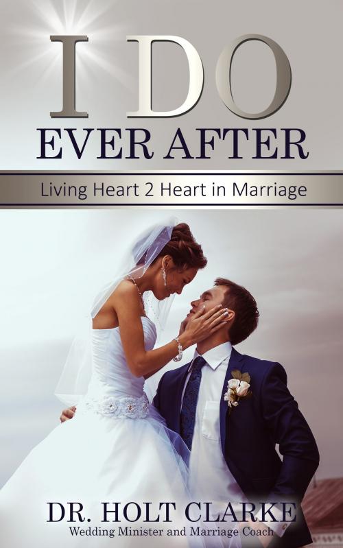 Cover of the book I Do Ever After: Living Heart 2 Heart In Marriage by Holt Clarke, Holt Clarke