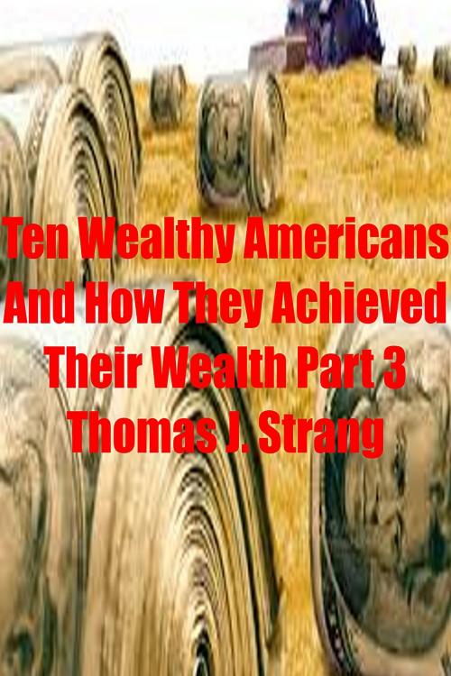 Cover of the book Ten Wealthy Americans And How They Achieved Their Wealth! Part 3 by Thomas J. Strang, Thomas J. Strang