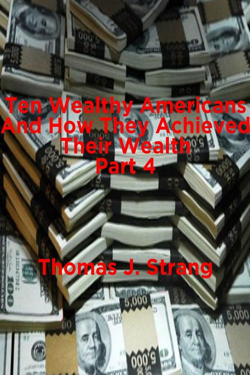 Cover of the book Ten Wealthy Americans And How They Achieved Their Wealth! Part 4 by Thomas J. Strang, Thomas J. Strang