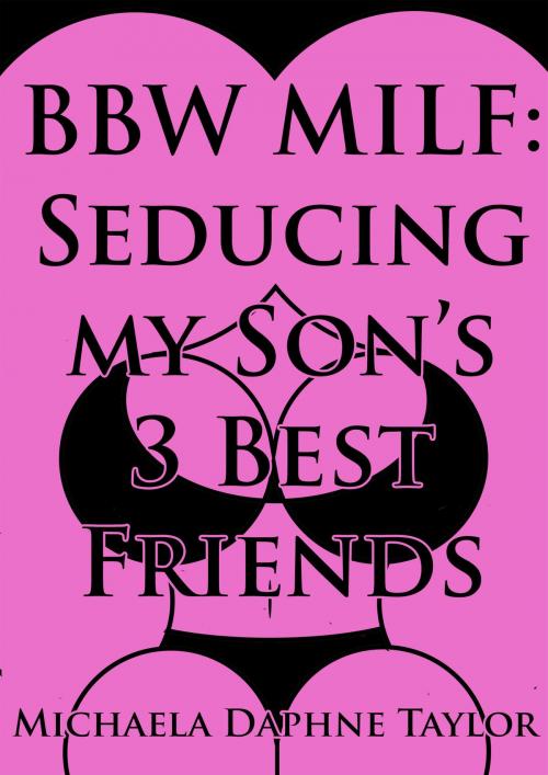Cover of the book BBW MILF: Seducing my Son's 3 Best Friends by Michaela Daphne Taylor, Michaela Daphne Taylor